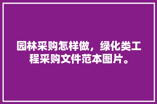 园林采购怎样做，绿化类工程采购文件范本图片。