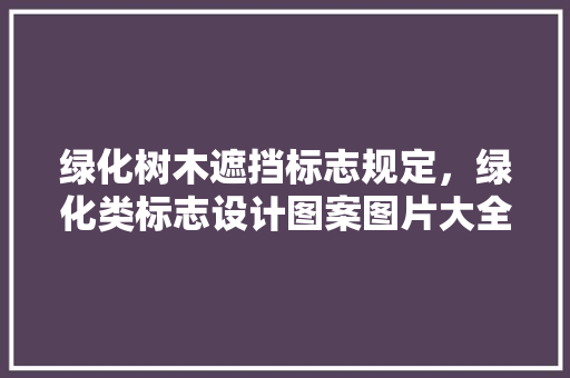 绿化树木遮挡标志规定，绿化类标志设计图案图片大全。  第1张 绿化树木遮挡标志规定，绿化类标志设计图案图片大全。 果苗类