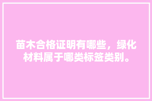 苗木合格证明有哪些，绿化材料属于哪类标签类别。