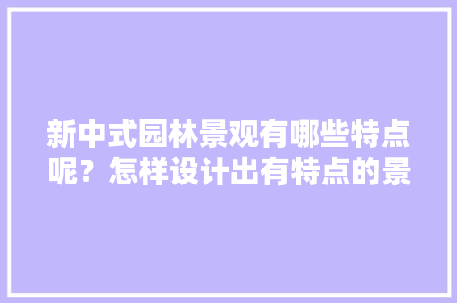 新中式园林景观有哪些特点呢？怎样设计出有特点的景观呢，惠州工程类园林绿化设计招聘。