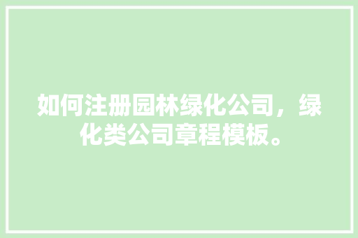 如何注册园林绿化公司，绿化类公司章程模板。