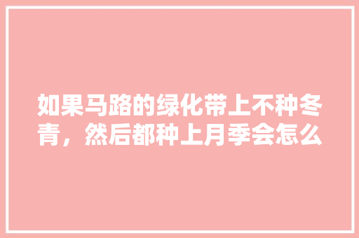如果马路的绿化带上不种冬青，然后都种上月季会怎么样？有哪些不同，北京绿化带是什么树类的。