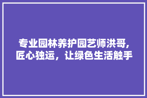 专业园林养护园艺师洪哥,匠心独运，让绿色生活触手可及