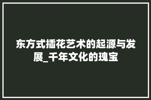 东方式插花艺术的起源与发展_千年文化的瑰宝