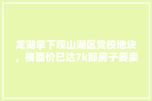 龙湖拿下观山湖区党校地块，楼面价已达7k那房子要卖多少钱，绿化迁改方案。  第1张 龙湖拿下观山湖区党校地块，楼面价已达7k那房子要卖多少钱，绿化迁改方案。 种植技术