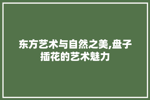 东方艺术与自然之美,盘子插花的艺术魅力