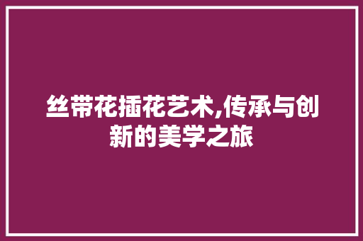 丝带花插花艺术,传承与创新的美学之旅