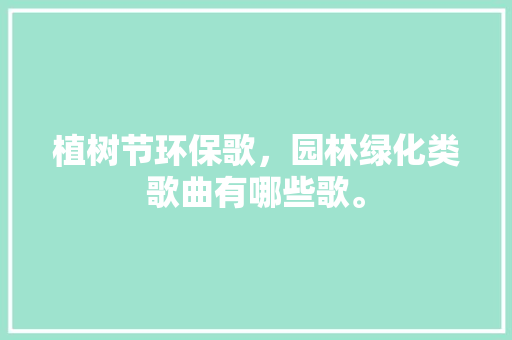 植树节环保歌，园林绿化类歌曲有哪些歌。