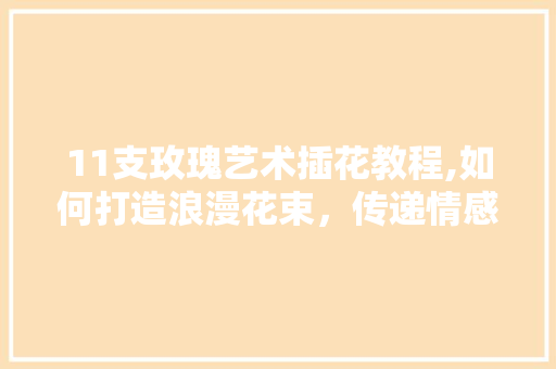 11支玫瑰艺术插花教程,如何打造浪漫花束，传递情感之美