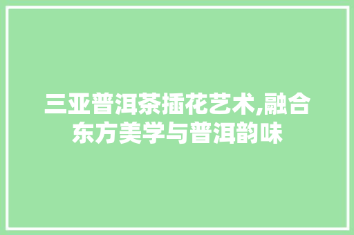 三亚普洱茶插花艺术,融合东方美学与普洱韵味