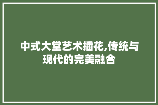 中式大堂艺术插花,传统与现代的完美融合 病虫防治