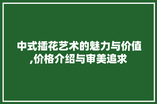 中式插花艺术的魅力与价值,价格介绍与审美追求 苗木百科