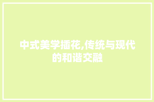 中式美学插花,传统与现代的和谐交融 苗木百科