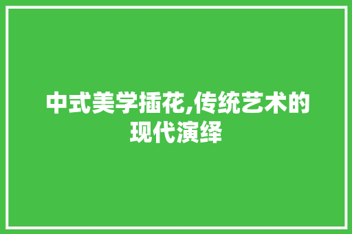 中式美学插花,传统艺术的现代演绎