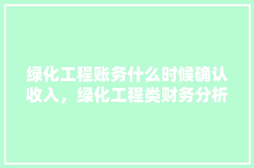 绿化工程账务什么时候确认收入，绿化工程类财务分析报告范文。  第1张 绿化工程账务什么时候确认收入，绿化工程类财务分析报告范文。 苗木百科