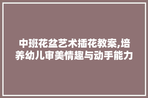 中班花盆艺术插花教案,培养幼儿审美情趣与动手能力