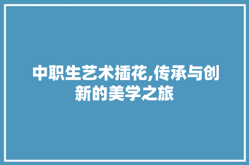 中职生艺术插花,传承与创新的美学之旅