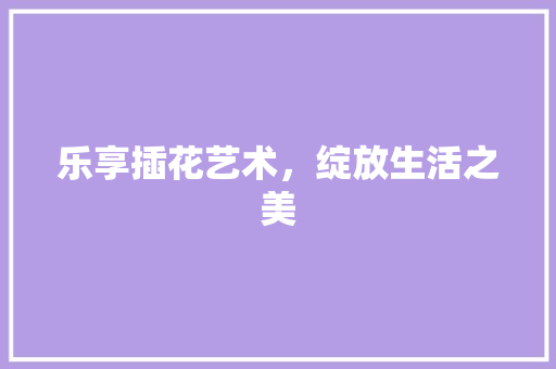 乐享插花艺术，绽放生活之美