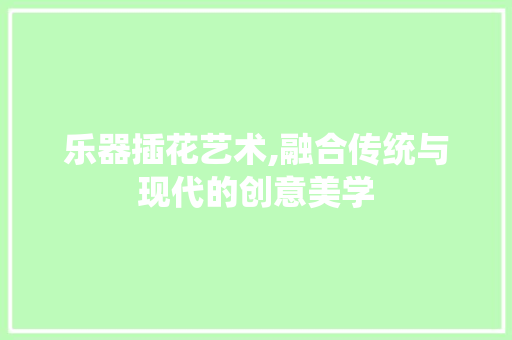乐器插花艺术,融合传统与现代的创意美学