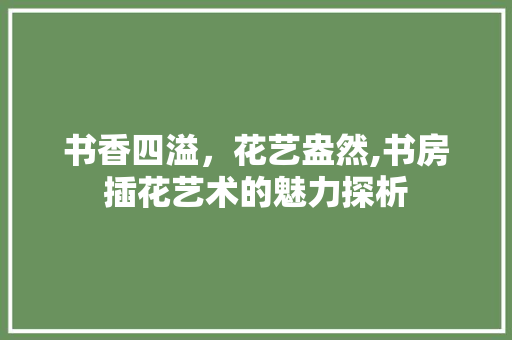 书香四溢，花艺盎然,书房插花艺术的魅力探析
