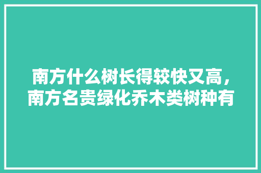 南方什么树长得较快又高，南方名贵绿化乔木类树种有哪些。  第1张 南方什么树长得较快又高，南方名贵绿化乔木类树种有哪些。 栽培技术