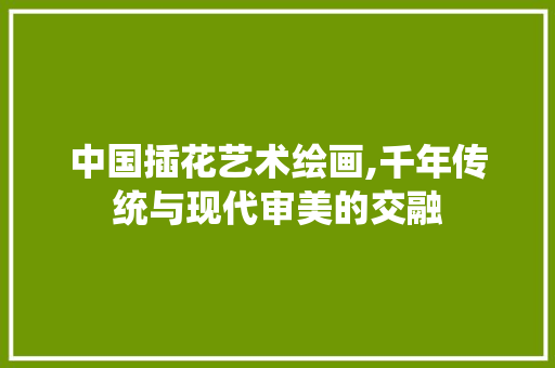 中国插花艺术绘画,千年传统与现代审美的交融