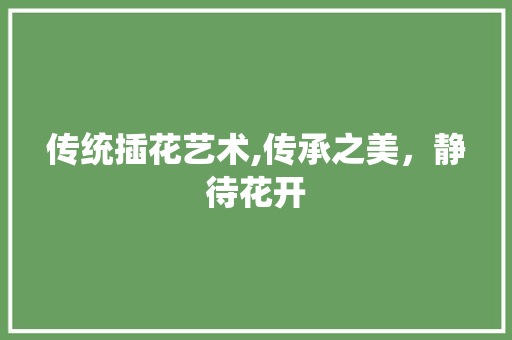 传统插花艺术,传承之美，静待花开