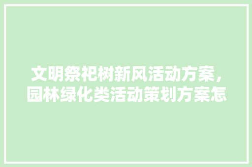 文明祭祀树新风活动方案，园林绿化类活动策划方案怎么写。