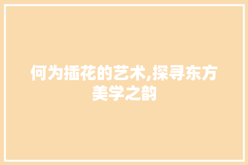 何为插花的艺术,探寻东方美学之韵