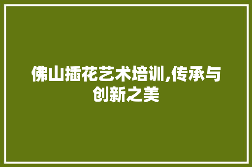 佛山插花艺术培训,传承与创新之美