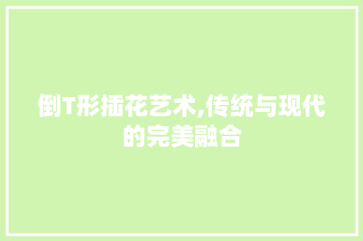 倒T形插花艺术,传统与现代的完美融合