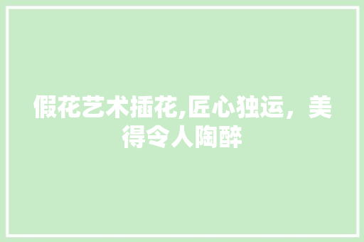 假花艺术插花,匠心独运，美得令人陶醉