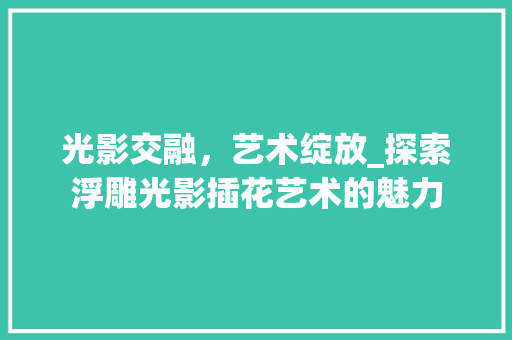 光影交融，艺术绽放_探索浮雕光影插花艺术的魅力