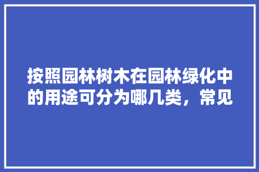 按照园林树木在园林绿化中的用途可分为哪几类，常见的绿化树属于哪一类植物。
