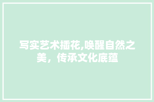 写实艺术插花,唤醒自然之美，传承文化底蕴