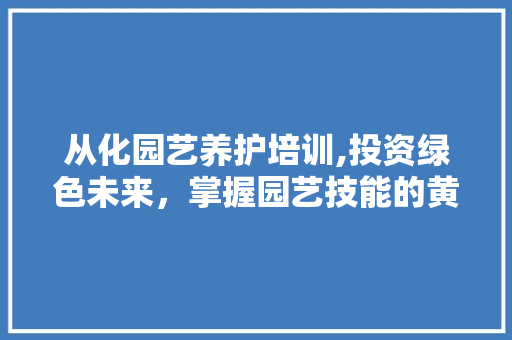 从化园艺养护培训,投资绿色未来，掌握园艺技能的黄金钥匙