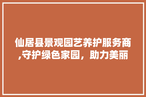 仙居县景观园艺养护服务商,守护绿色家园，助力美丽县城建设