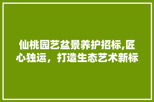 仙桃园艺盆景养护招标,匠心独运，打造生态艺术新标杆