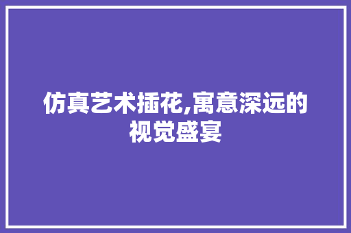 仿真艺术插花,寓意深远的视觉盛宴