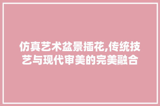 仿真艺术盆景插花,传统技艺与现代审美的完美融合