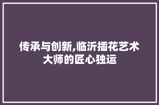 传承与创新,临沂插花艺术大师的匠心独运