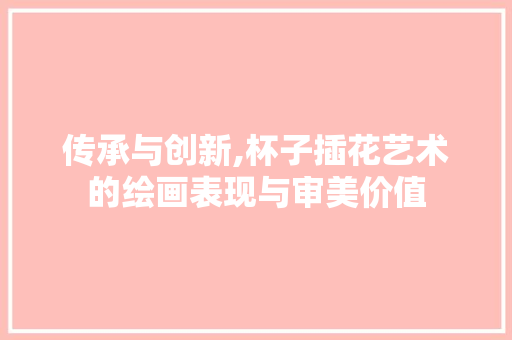传承与创新,杯子插花艺术的绘画表现与审美价值