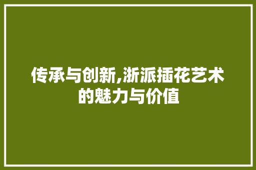 传承与创新,浙派插花艺术的魅力与价值