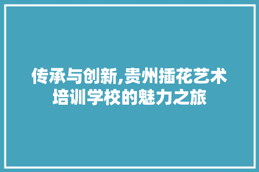 传承与创新,贵州插花艺术培训学校的魅力之旅