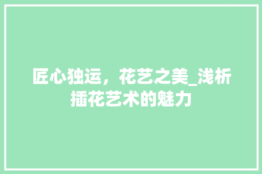 匠心独运，花艺之美_浅析插花艺术的魅力