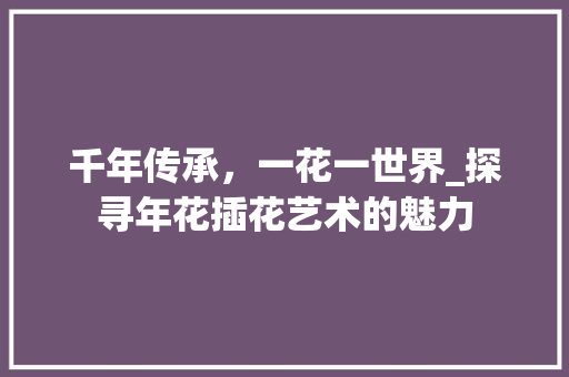 千年传承，一花一世界_探寻年花插花艺术的魅力