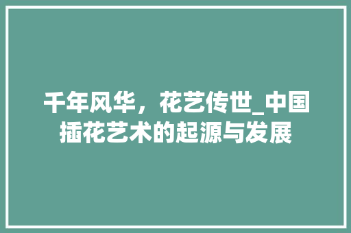 千年风华，花艺传世_中国插花艺术的起源与发展