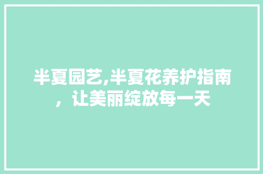 半夏园艺,半夏花养护指南，让美丽绽放每一天