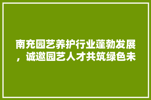 南充园艺养护行业蓬勃发展，诚邀园艺人才共筑绿色未来