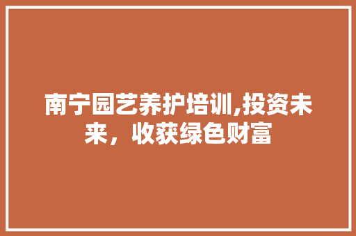 南宁园艺养护培训,投资未来，收获绿色财富
